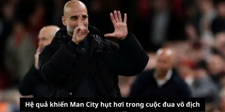 Hệ quả khiến Man City hụt hơi trong cuộc đua vô địch