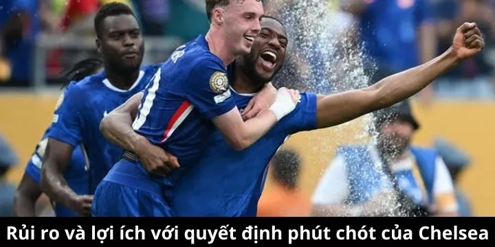 Rủi ro và lợi ích với quyết định phút chót của Chelsea